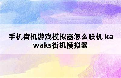 手机街机游戏模拟器怎么联机 kawaks街机模拟器